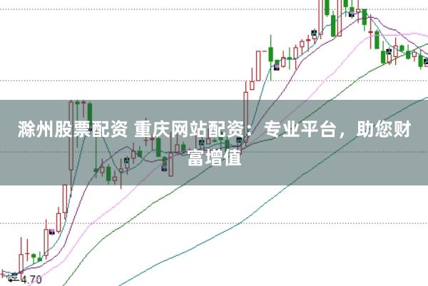 滁州股票配资 重庆网站配资：专业平台，助您财富增值