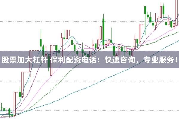股票加大杠杆 保利配资电话：快速咨询，专业服务！